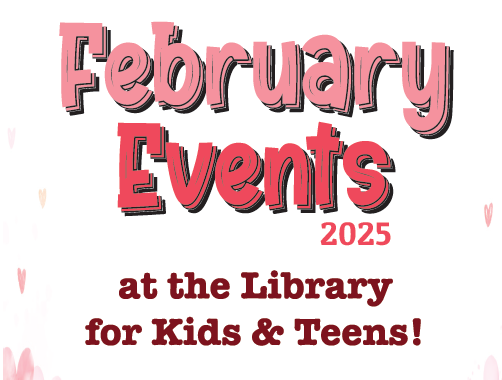 February Events 2025 at the Library for Kids and Teens!