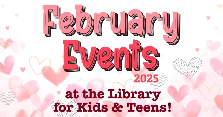 February Events 2025 at the Library for Kids and Teens!